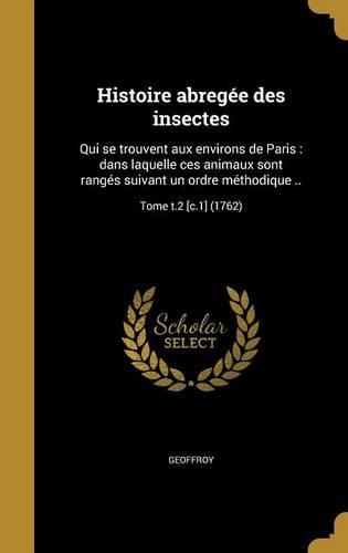 Histoire Abregee Des Insectes: Qui Se Trouvent Aux Environs de Paris: Dans Laquelle Ces Animaux Sont Ranges Suivant Un Ordre Methodique ..; Tome T.2 [C.1] (1762)(French)