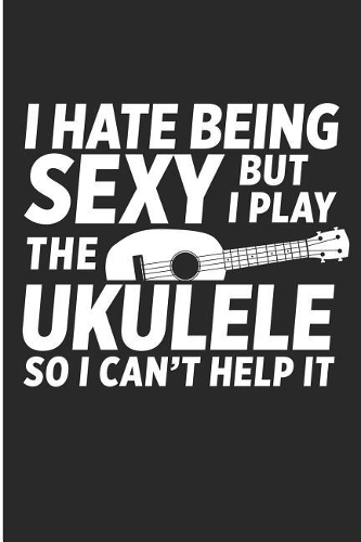 I Hate Being Sexy But I Play the Ukulele So I Can't Help It
