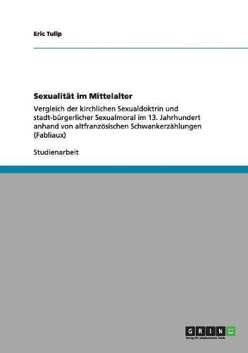 Sexualität im Mittelalter: Vergleich der kirchlichen Sexualdoktrin und stadt-bürgerlicher Sexualmoral im 13. Jahrhundert anhand von altfranzösischen Schwankerzählungen (Fablia(German)