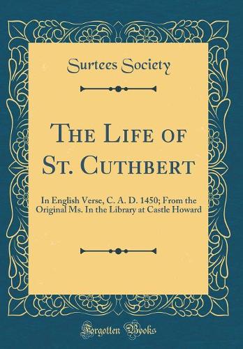 The Life of St. Cuthbert: In English Verse, C. A. D. 1450; From the Original Ms. In the Library at Castle Howard (Classic Reprint)