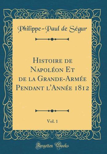 Histoire de Napoléon Et de la Grande-Armée Pendant l'Année 1812, Vol. 1 (Classic Reprint)
