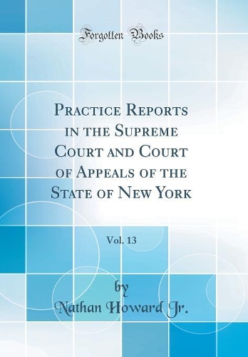 Practice Reports in the Supreme Court and Court of Appeals of the State of New York, Vol. 13 (Classic Reprint)