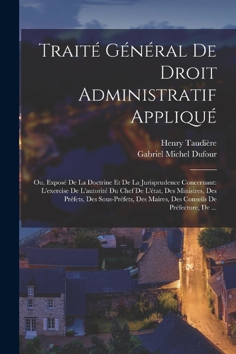 Traité Général De Droit Administratif Appliqué: Ou, Exposé De La Doctrine Et De La Jurisprudence Concernant: L'exercise De L'autorité Du Chef De L'état, Des Ministres, Des Préfets, Des Sous-Préfet