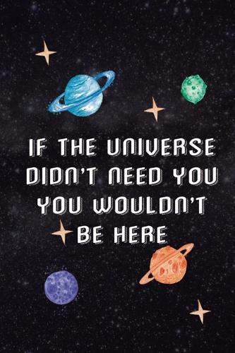 If The Universe Didn't Need You You Wouldn't Be Here