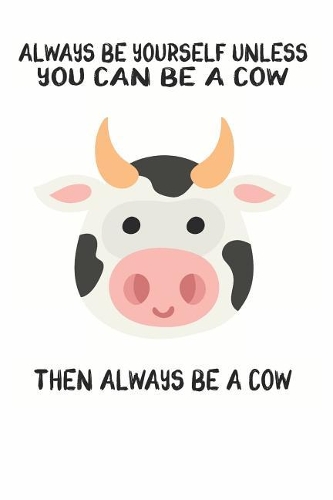 Always Be Yourself Unless You Can Be A Cow Then Always Be A Cow