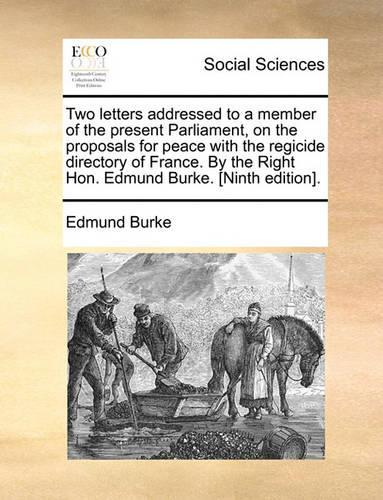 Two Letters Addressed to a Member of the Present Parliament, on the Proposals for Peace with the Regicide Directory of France. by the Right Hon. Edmund Burke. [Ninth Edition].