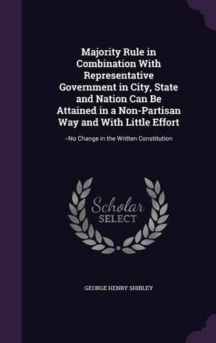 Majority Rule in Combination With Representative Government in City, State and Nation Can Be Attained in a Non-Partisan Way and With Little Effort: --No Change in the Written Constitution(English)