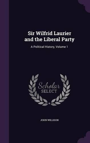 Sir Wilfrid Laurier and the Liberal Party: A Political History, Volume 1