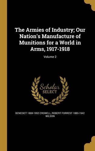 The Armies of Industry; Our Nation's Manufacture of Munitions for a World in Arms, 1917-1918; Volume 2