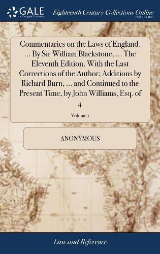 Commentaries on the Laws of England. ... by Sir William Blackstone, ... the Eleventh Edition, with the Last Corrections of the Author; Additions by Richard Burn, ... and Continued to the Present Time, by John Williams, Esq. of 4; Volume 1