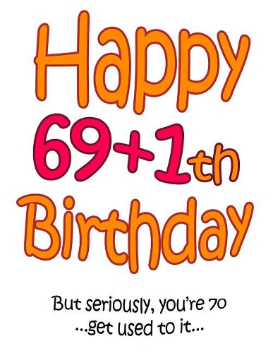 Happy 69+1th Birthday: Say Happy 70th Birthday in a Funny Way! Birthday Book to Use as a Journal or Notebook. Way Better Than a Birthday Card!