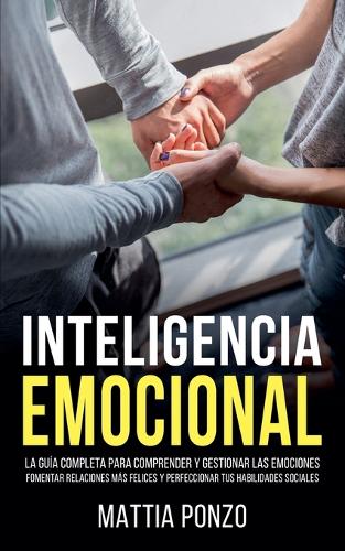 Inteligencia Emocional: La Guía Completa para Comprender y Gestionar las Emociones, Fomentar Relaciones Más Felices y Perfeccionar tus Habilidades Sociales