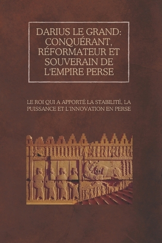 Darius le Grand: conquérant, réformateur et souverain de l'empire perse: Le roi qui a apporté la stabilité, la puissance et l'innovation en Perse