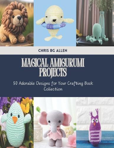 Magical Amigurumi Projects: 50 Adorable Designs for Your Crafting Book Collection