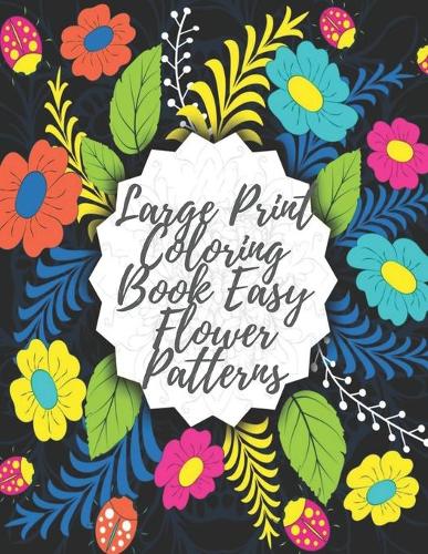 Large Print Coloring Book Easy Flower Patterns: An Adult Coloring Book with Bouquets, Wreaths, Swirls, Patterns, Decorations, Inspirational Designs, and Much More!