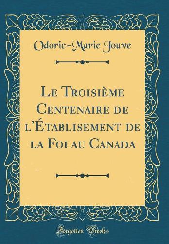 Le Troisième Centenaire de l'Établisement de la Foi au Canada (Classic Reprint)