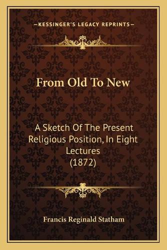From Old To New: A Sketch Of The Present Religious Position, In Eight Lectures (1872)(English)