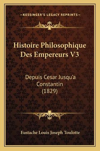 Histoire Philosophique Des Empereurs V3: Depuis Cesar Jusqu'a Constantin (1829)(French)