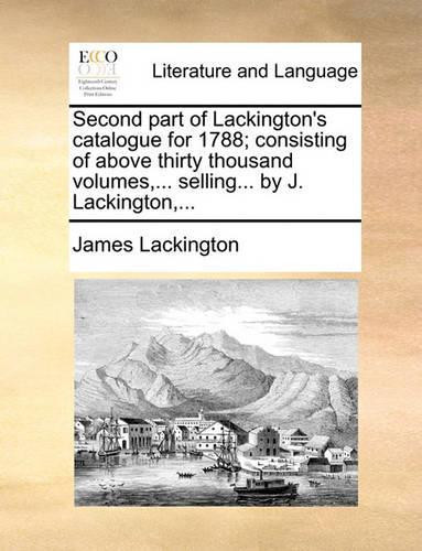 Second part of Lackington's catalogue for 1788; consisting of above thirty thousand volumes, ... selling... by J. Lackington, ...