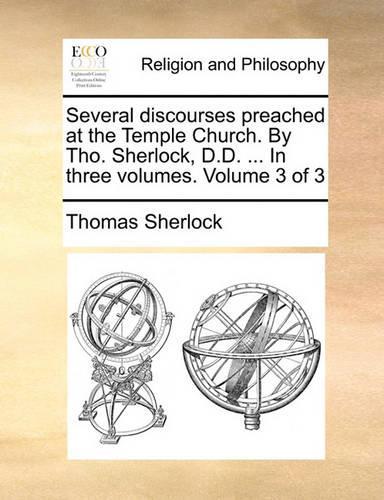 Several Discourses Preached at the Temple Church. by Tho. Sherlock, D.D. ... in Three Volumes. Volume 3 of 3
