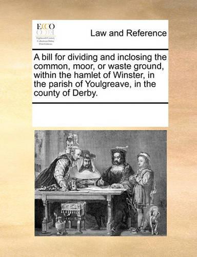 A Bill for Dividing and Inclosing the Common, Moor, or Waste Ground, Within the Hamlet of Winster, in the Parish of Youlgreave, in the County of Derby.