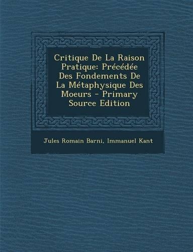 Critique de la Raison Pratique: Précédée Des Fondements de la Métaphysique Des Moeurs - Primary Source Edition(French)
