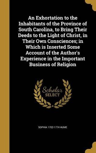 An Exhortation to the Inhabitants of the Province of South Carolina, to Bring Their Deeds to the Light of Christ, in Their Own Consciences; in Which is Inserted Some Account of the Author's Experience in the Important Business of Religion