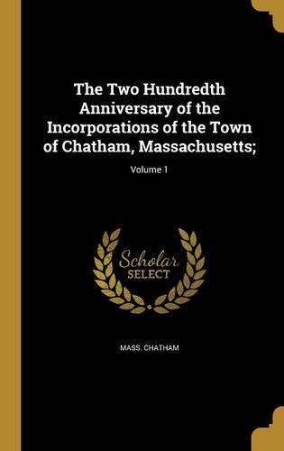 The Two Hundredth Anniversary of the Incorporations of the Town of Chatham, Massachusetts;; Volume 1