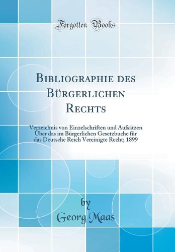 Bibliographie Des Bï¿½rgerlichen Rechts: Verzeichnis Von Einzelschriften Und Aufsï¿½tzen ï¿½ber Das Im Bï¿½rgerlichen Gesetzbuche Fï¿½r Das Deutsche Reich Vereinigte Recht; 1899 (Classic Reprint)