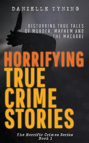 Horrifying True Crime Stories: Disturbing True Tales of Murder, Mayhem and The Macabre(Horrific Crimes)