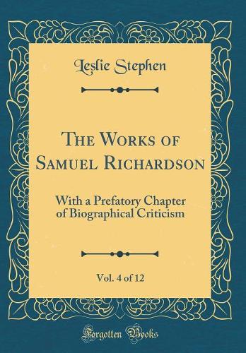 The Works of Samuel Richardson, Vol. 4 of 12: With a Prefatory Chapter of Biographical Criticism (Classic Reprint)