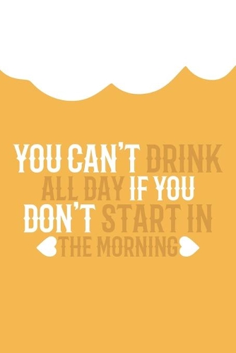 You Can't Drink All Day If You Don't Start In The Morning