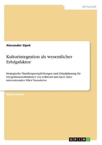 Kulturintegration als wesentlicher Erfolgsfaktor: Strategische Handlungsempfehlungen und Ablaufplanung für Integrationsmaßnahmen vor, während und nach einer internationalen M&A Transaktion(German)