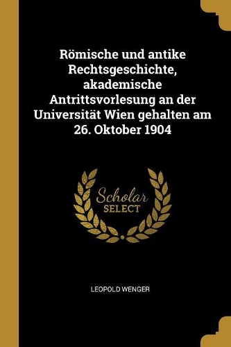 Römische und antike Rechtsgeschichte, akademische Antrittsvorlesung an der Universität Wien gehalten am 26. Oktober 1904