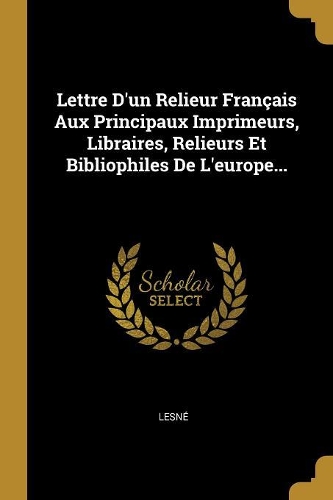 Lettre D'un Relieur Français Aux Principaux Imprimeurs, Libraires, Relieurs Et Bibliophiles De L'europe...