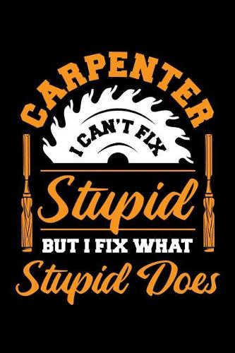 Carpenter I Can't Fix Stupid But I Fix What Stupid Does: Carpenter Journal, Woodworking Notebook, Gift for Union Carpenters, Wood Working Lovers, Woodworker Dad Birthday Present, Father's Day, Sawdust Lumb