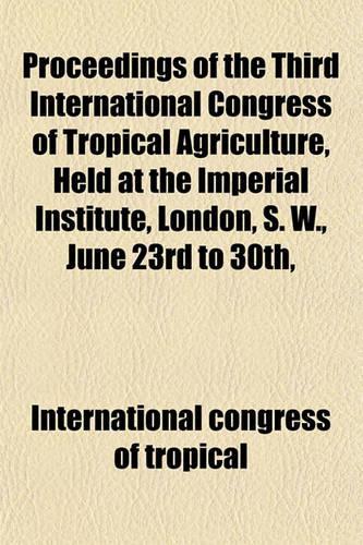 Proceedings of the Third International Congress of Tropical Agriculture, Held at the Imperial Institute, London, S. W., June 23rd to 30th,: (English)