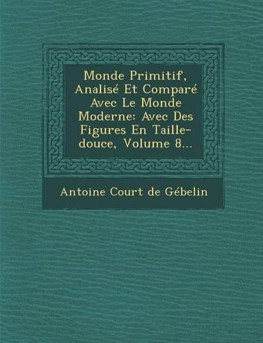 Monde Primitif, Analise Et Compare Avec Le Monde Moderne: Avec Des Figures En Taille-Douce, Volume 8...(French)