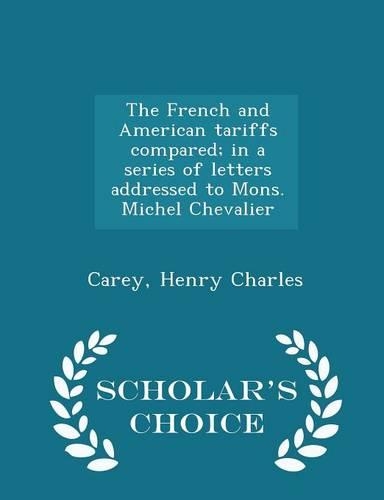 The French and American Tariffs Compared; In a Series of Letters Addressed to Mons. Michel Chevalier - Scholar's Choice Edition: (English)