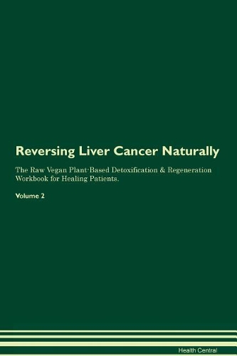 Reversing Liver Cancer Naturally The Raw Vegan Plant-Based Detoxification & Regeneration Workbook for Healing Patients. Volume 2
