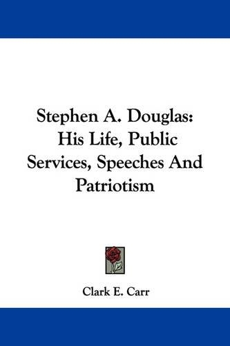 Stephen A. Douglas: His Life, Public Services, Speeches and Patriotism
