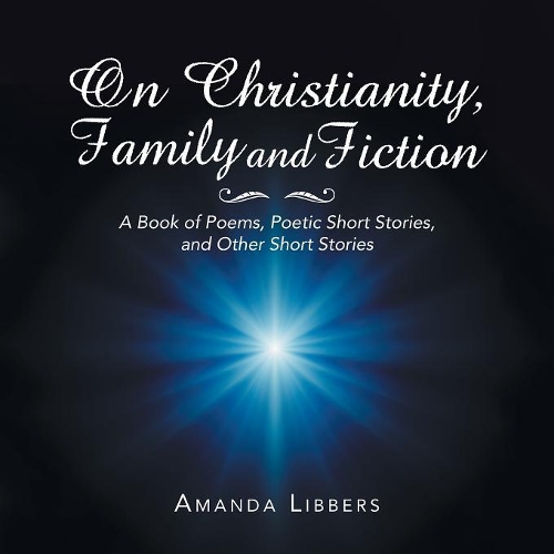 On Christianity, Family and Fiction: A Book of Poems, Poetic Short Stories, and Other Short Stories