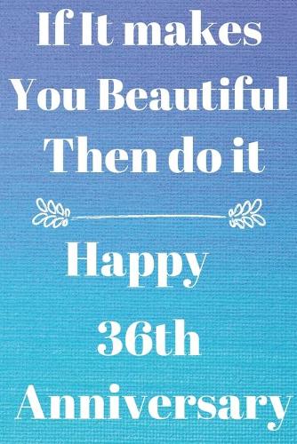 If it Makes you beautiful then do it Happy 36th Anniversary: Funny 36th If it makes you beautiful then do it happy anniversary Birthday Gift Journal / Notebook / Diary Quote (6 x 9 - 110 Blank Lined Pages)