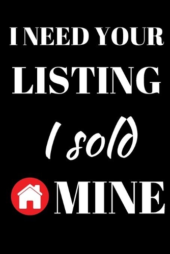 I Need Your Listing I Sold Mine - Realtor Journal: Inspirational Notebook, Motivational Quote Notebook, Funny Anniversary Bridesmaid Best Friends Best Gift Notebook