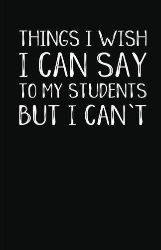 Things I Wish I Can Say to My Students But I Can't