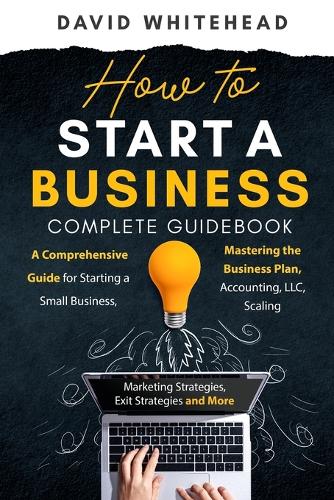 How to Start a Business Complete Guidebook: A Comprehensive Guide for Starting a Small Business, Mastering the Business Plan, Accounting, LLC, Scaling