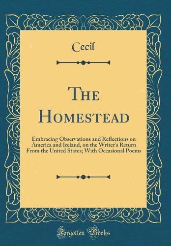 The Homestead: Embracing Observations and Reflections on America and Ireland, on the Writer's Return From the United States; With Occasional Poems (Classic Reprint)