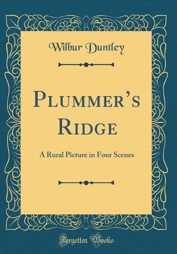 Plummers Ridge: A Rural Picture in Four Scenes (Classic Reprint)