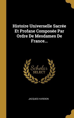 Histoire Universelle Sacrée Et Profane Composée Par Ordre De Mesdames De France...