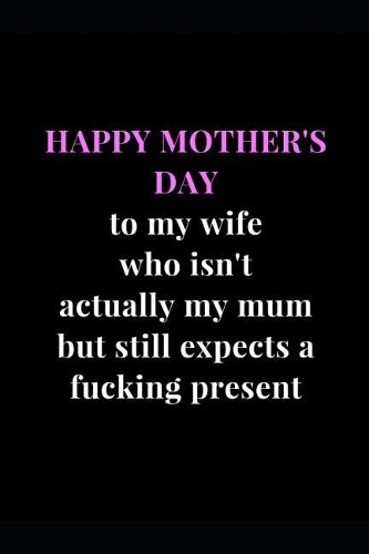 Happy Mother's Day to my wife who isn't actually my mum but still expects a fucking present